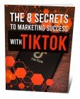 The 8 Secrets To Marketing Success With TikTok